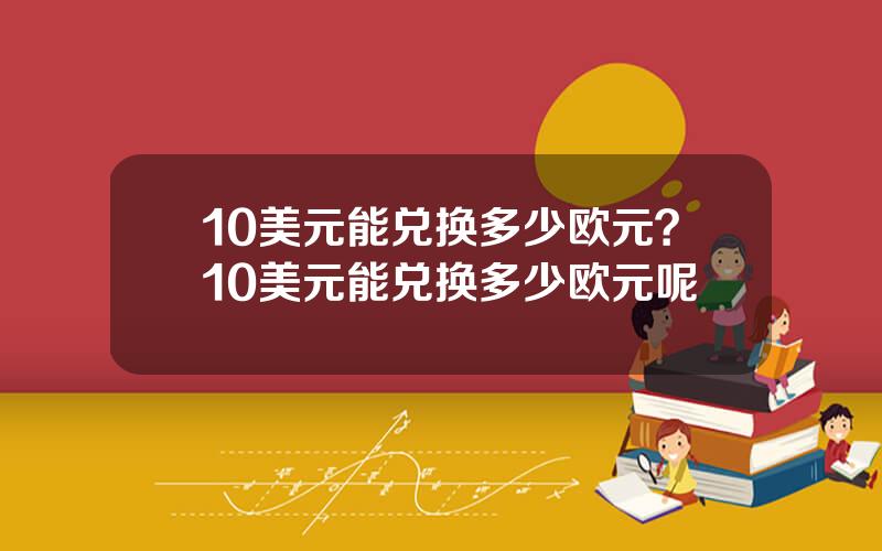 10美元能兑换多少欧元？10美元能兑换多少欧元呢