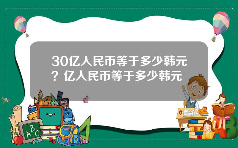 30亿人民币等于多少韩元？亿人民币等于多少韩元