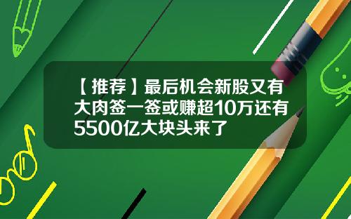 【推荐】最后机会新股又有大肉签一签或赚超10万还有5500亿大块头来了