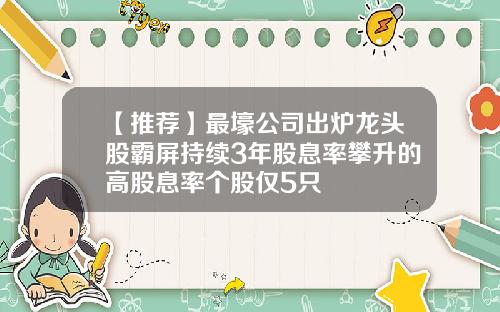 【推荐】最壕公司出炉龙头股霸屏持续3年股息率攀升的高股息率个股仅5只