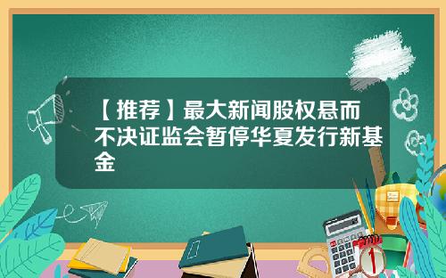 【推荐】最大新闻股权悬而不决证监会暂停华夏发行新基金