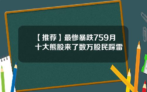 【推荐】最惨暴跌759月十大熊股来了数万股民踩雷