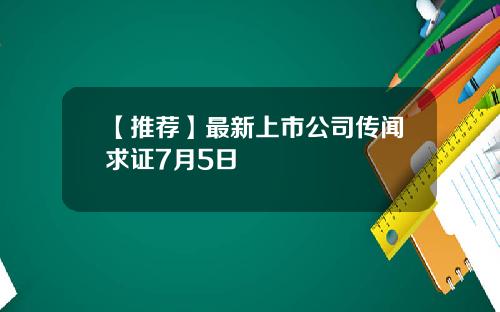 【推荐】最新上市公司传闻求证7月5日