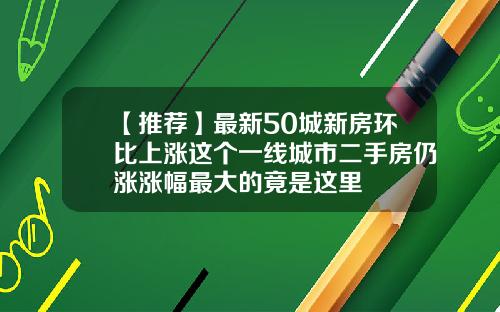 【推荐】最新50城新房环比上涨这个一线城市二手房仍涨涨幅最大的竟是这里