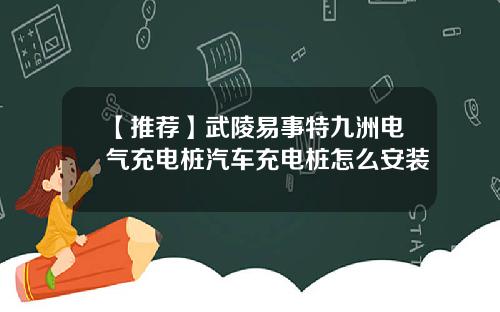 【推荐】武陵易事特九洲电气充电桩汽车充电桩怎么安装