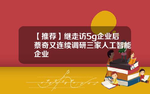 【推荐】继走访5g企业后蔡奇又连续调研三家人工智能企业