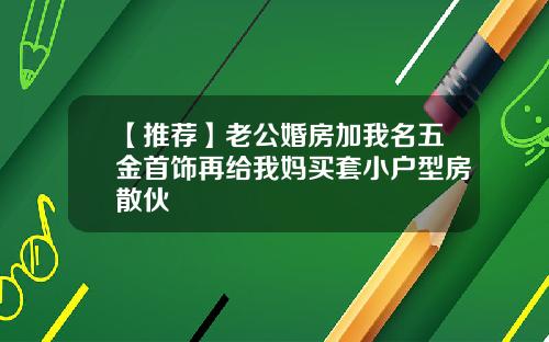 【推荐】老公婚房加我名五金首饰再给我妈买套小户型房散伙