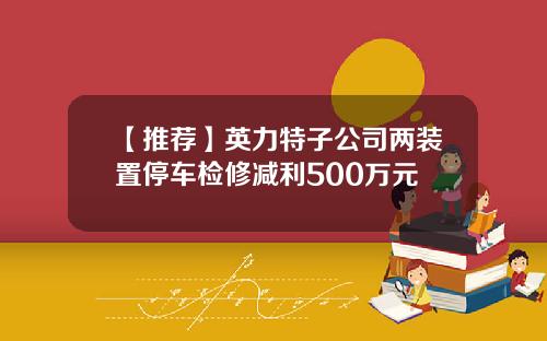 【推荐】英力特子公司两装置停车检修减利500万元