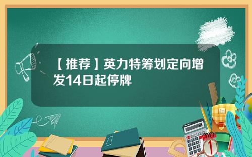 【推荐】英力特筹划定向增发14日起停牌