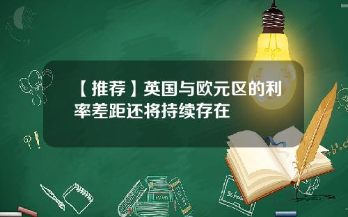 【推荐】英国与欧元区的利率差距还将持续存在