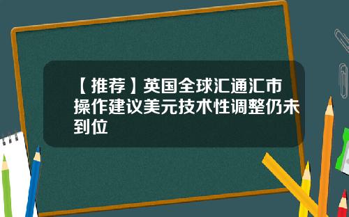 【推荐】英国全球汇通汇市操作建议美元技术性调整仍未到位