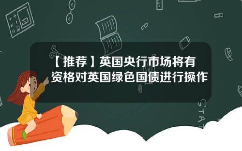 【推荐】英国央行市场将有资格对英国绿色国债进行操作