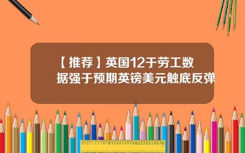 【推荐】英国12于劳工数据强于预期英镑美元触底反弹