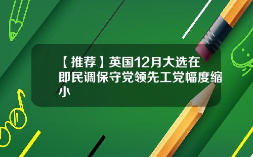 【推荐】英国12月大选在即民调保守党领先工党幅度缩小