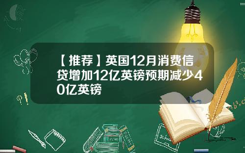 【推荐】英国12月消费信贷增加12亿英镑预期减少40亿英镑