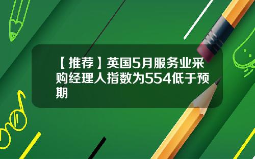 【推荐】英国5月服务业采购经理人指数为554低于预期