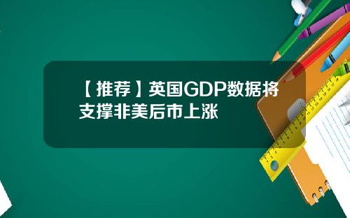 【推荐】英国GDP数据将支撑非美后市上涨