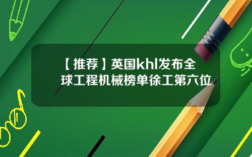 【推荐】英国khl发布全球工程机械榜单徐工第六位