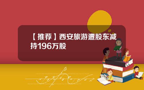 【推荐】西安旅游遭股东减持196万股