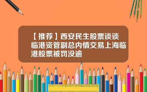 【推荐】西安民生股票谈谈临港资管副总内情交易上海临港股票被罚没逾