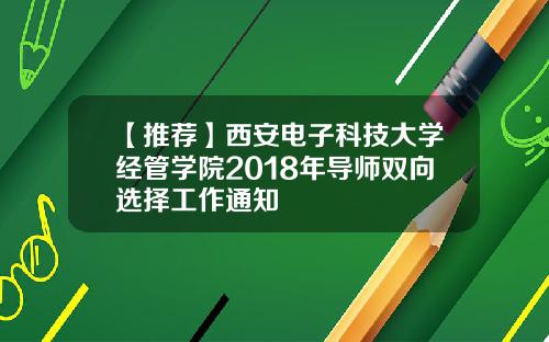 【推荐】西安电子科技大学经管学院2018年导师双向选择工作通知