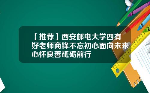 【推荐】西安邮电大学四有好老师商锋不忘初心面向未来心怀良善砥砺前行