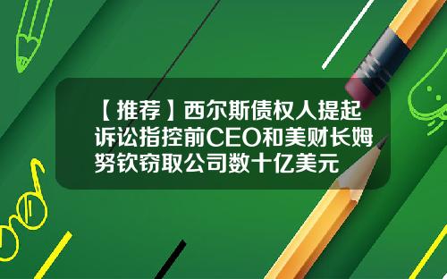 【推荐】西尔斯债权人提起诉讼指控前CEO和美财长姆努钦窃取公司数十亿美元