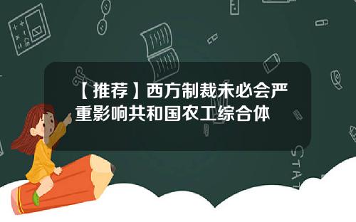 【推荐】西方制裁未必会严重影响共和国农工综合体