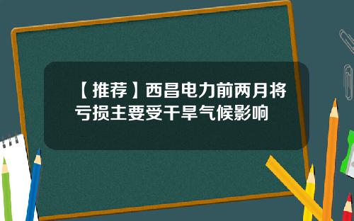 【推荐】西昌电力前两月将亏损主要受干旱气候影响