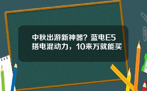 中秋出游新神器？蓝电E5搭电混动力，10来万就能买