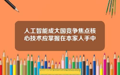 人工智能成大国竞争焦点核心技术应掌握在本家人手中