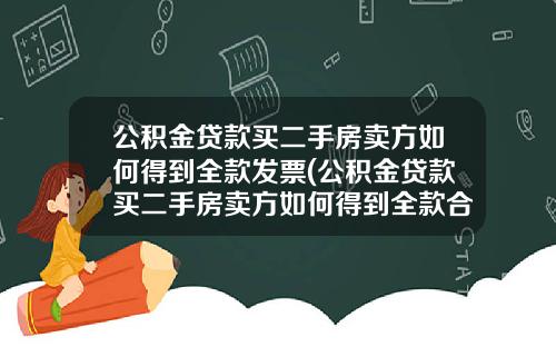 公积金贷款买二手房卖方如何得到全款发票(公积金贷款买二手房卖方如何得到全款合同)