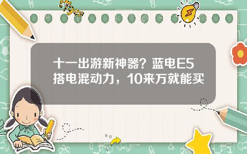 十一出游新神器？蓝电E5搭电混动力，10来万就能买