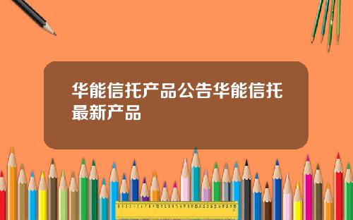 华能信托产品公告华能信托最新产品