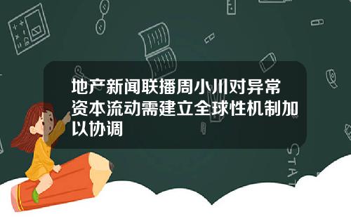 地产新闻联播周小川对异常资本流动需建立全球性机制加以协调