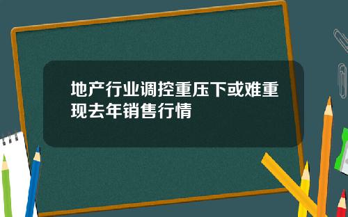 地产行业调控重压下或难重现去年销售行情