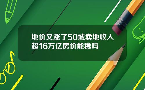 地价又涨了50城卖地收入超16万亿房价能稳吗