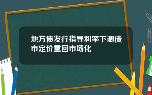 地方债发行指导利率下调债市定价重回市场化