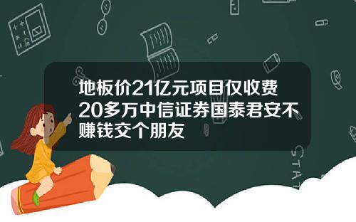 地板价21亿元项目仅收费20多万中信证券国泰君安不赚钱交个朋友