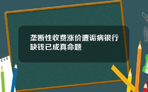 垄断性收费涨价遭诟病银行缺钱已成真命题