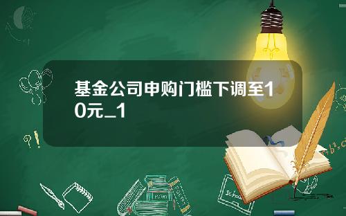 基金公司申购门槛下调至10元_1