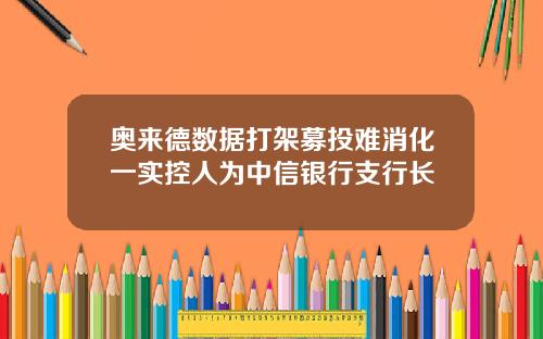 奥来德数据打架募投难消化一实控人为中信银行支行长