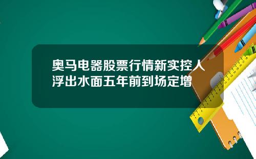 奥马电器股票行情新实控人浮出水面五年前到场定增