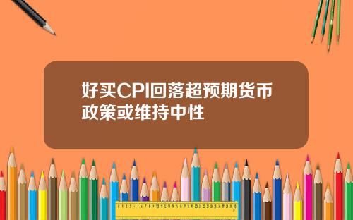 好买CPI回落超预期货币政策或维持中性