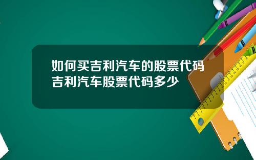 如何买吉利汽车的股票代码吉利汽车股票代码多少