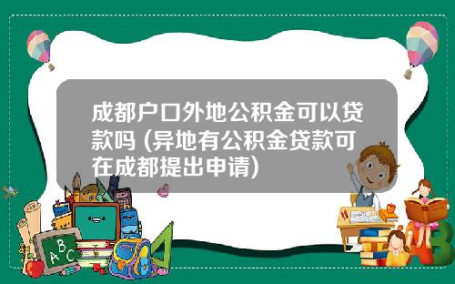 成都户口外地公积金可以贷款吗 (异地有公积金贷款可在成都提出申请)