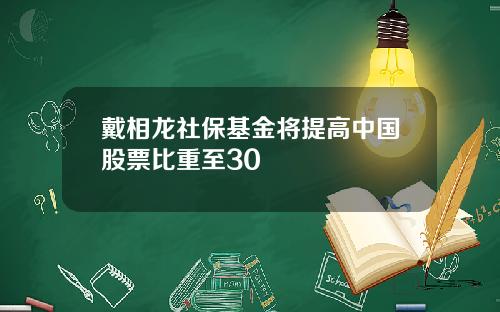 戴相龙社保基金将提高中国股票比重至30