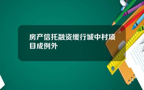 房产信托融资缓行城中村项目成例外