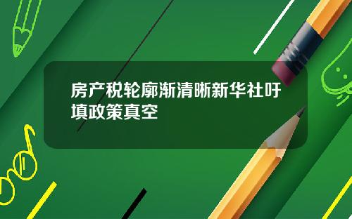 房产税轮廓渐清晰新华社吁填政策真空