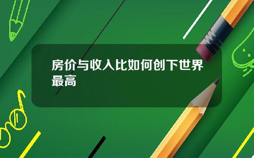 房价与收入比如何创下世界最高